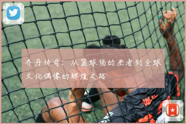 乔丹传奇：从篮球场的王者到全球文化偶像的辉煌之路